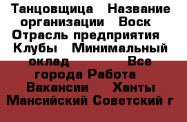 Танцовщица › Название организации ­ Воск › Отрасль предприятия ­ Клубы › Минимальный оклад ­ 59 000 - Все города Работа » Вакансии   . Ханты-Мансийский,Советский г.